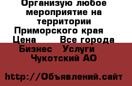 Организую любое мероприятие на территории Приморского края. › Цена ­ 1 - Все города Бизнес » Услуги   . Чукотский АО